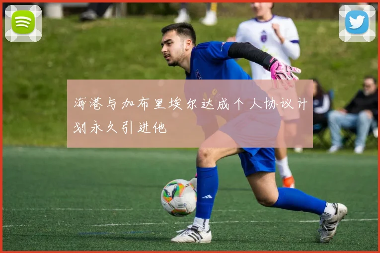 海港与加布里埃尔达成个人协议计划永久引进他