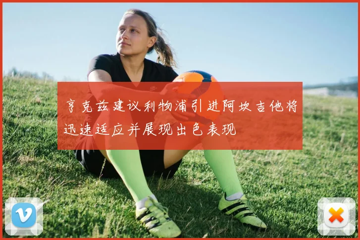 亨克兹建议利物浦引进阿坎吉他将迅速适应并展现出色表现
