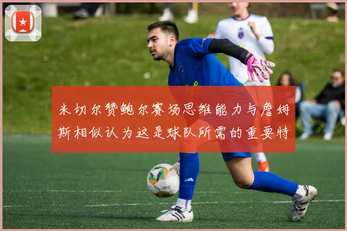 米切尔赞鲍尔赛场思维能力与詹姆斯相似认为这是球队所需的重要特质
