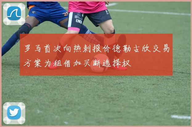 罗马首次向热刺报价德勒古欣交易方案为租借加买断选择权