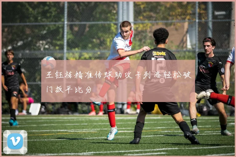 王钰栋精准传球助攻卡列洛轻松破门扳平比分