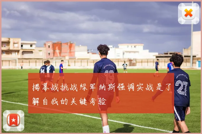 揭幕战挑战绿军纳斯强调实战是了解自我的关键考验
