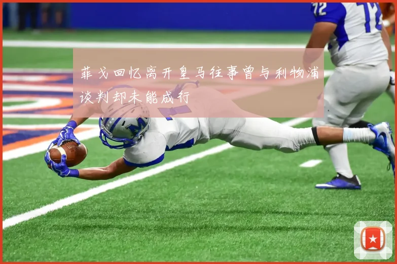 菲戈回忆离开皇马往事曾与利物浦谈判却未能成行