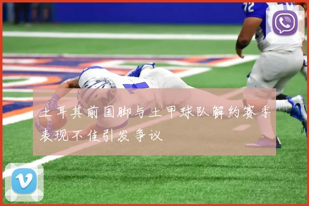 土耳其前国脚与土甲球队解约赛季表现不佳引发争议