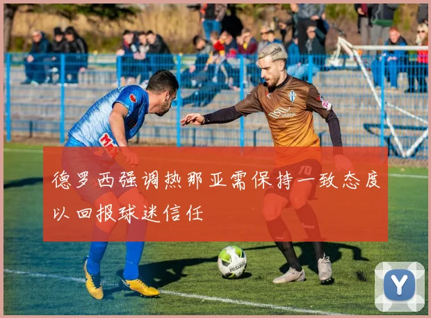 德罗西强调热那亚需保持一致态度以回报球迷信任