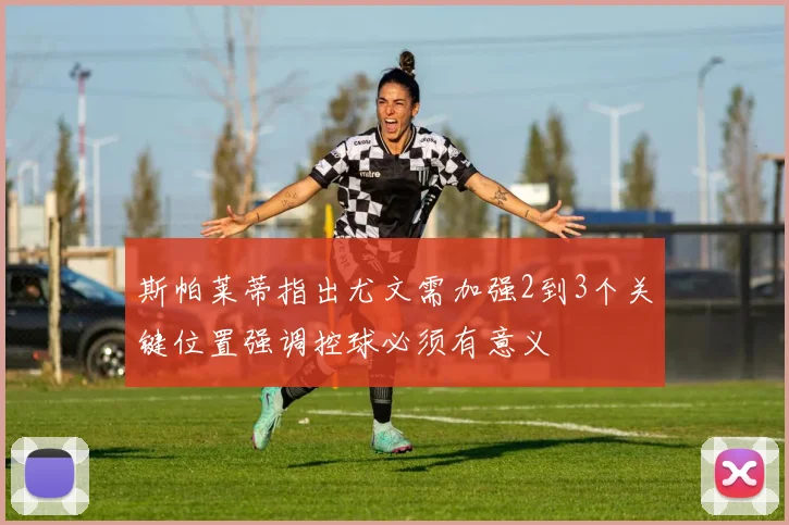 斯帕莱蒂指出尤文需加强2到3个关键位置强调控球必须有意义