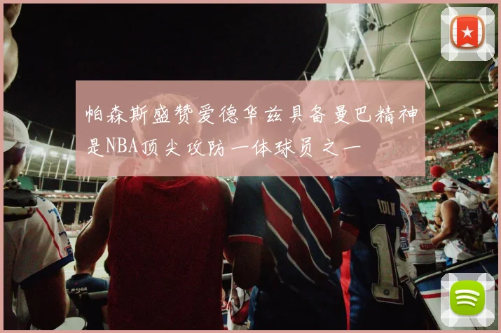 帕森斯盛赞爱德华兹具备曼巴精神是NBA顶尖攻防一体球员之一