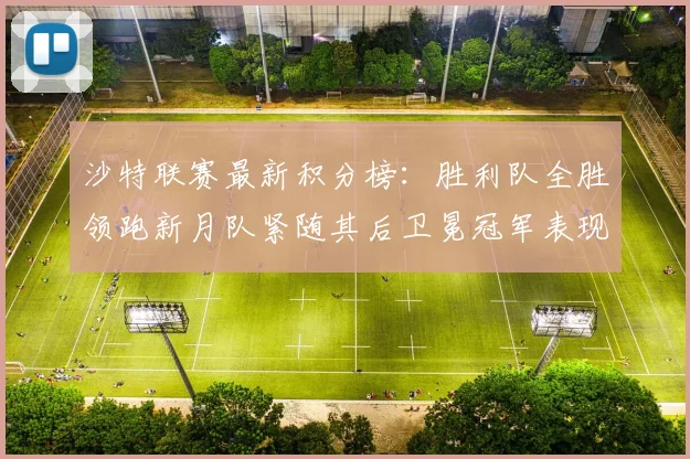 沙特联赛最新积分榜：胜利队全胜领跑新月队紧随其后卫冕冠军表现不佳仅居第七
