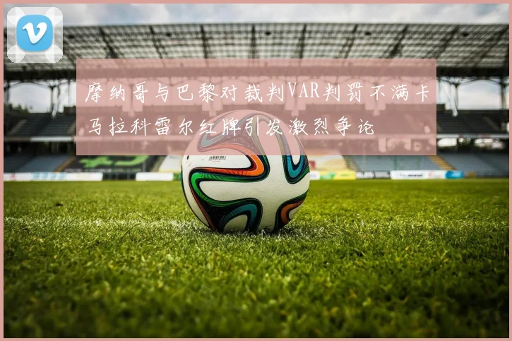 摩纳哥与巴黎对裁判VAR判罚不满卡马拉科雷尔红牌引发激烈争论