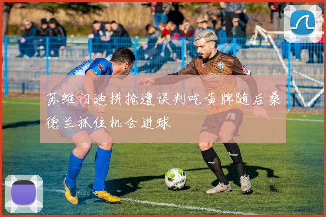 苏维门迪拼抢遭误判吃黄牌随后桑德兰抓住机会进球