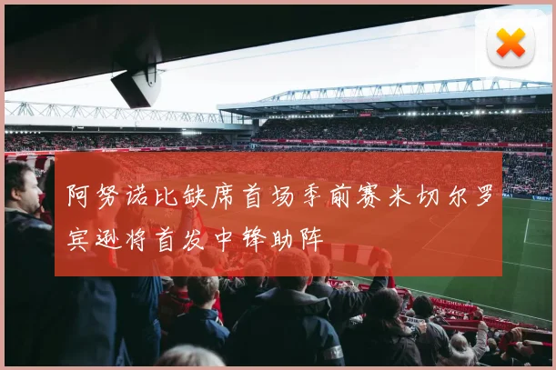 阿努诺比缺席首场季前赛米切尔罗宾逊将首发中锋助阵