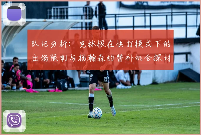 队记分析：克林根在快打模式下的出场限制与杨瀚森的替补机会探讨