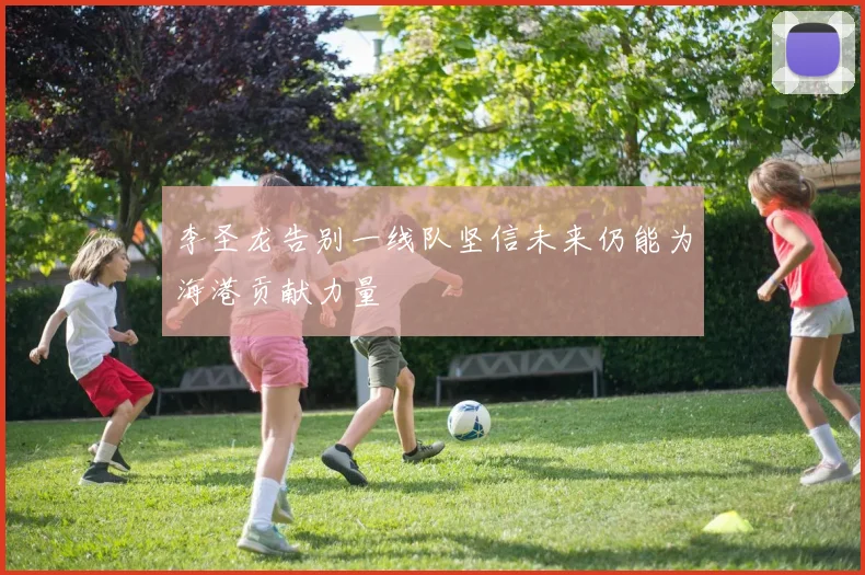 李圣龙告别一线队坚信未来仍能为海港贡献力量