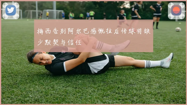 梅西告别阿尔巴感慨往后传球将缺少默契与信任