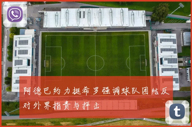 阿德巴约力挺希罗强调球队团结反对外界指责与抨击