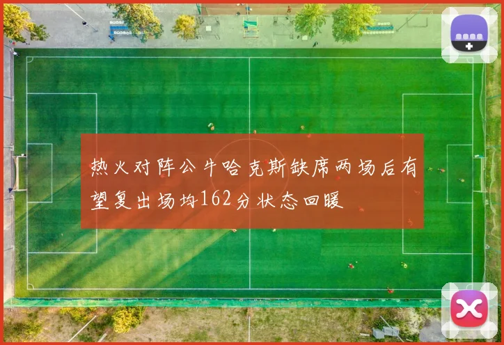 热火对阵公牛哈克斯缺席两场后有望复出场均162分状态回暖