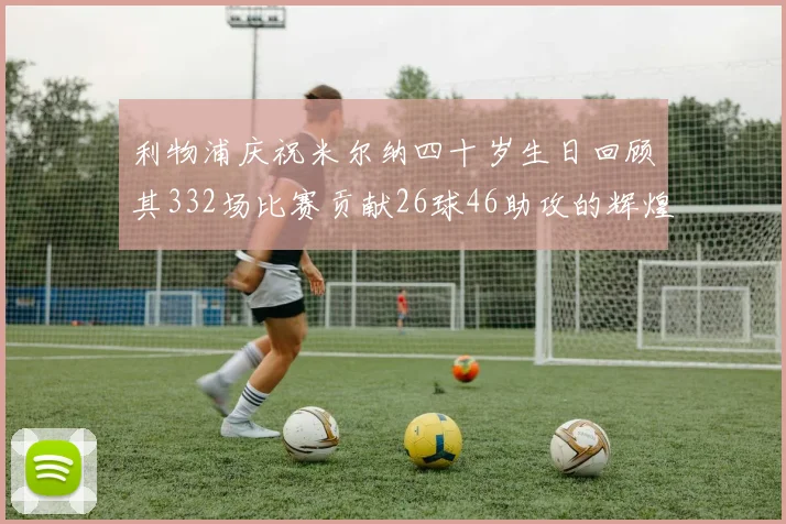 利物浦庆祝米尔纳四十岁生日回顾其332场比赛贡献26球46助攻的辉煌历程