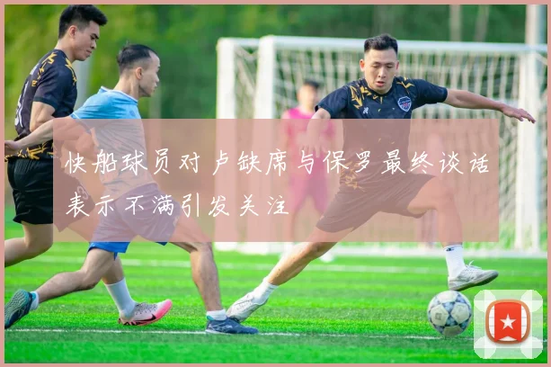 快船球员对卢缺席与保罗最终谈话表示不满引发关注
