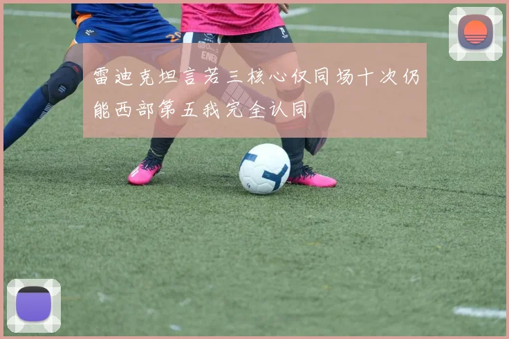 雷迪克坦言若三核心仅同场十次仍能西部第五我完全认同