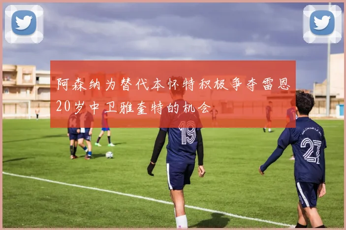 阿森纳为替代本怀特积极争夺雷恩20岁中卫雅奎特的机会