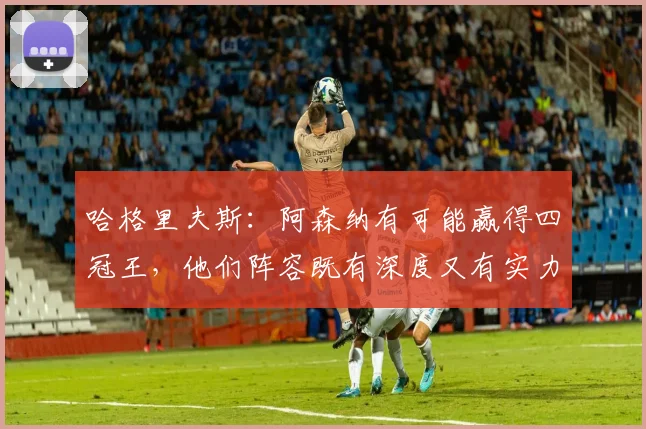 哈格里夫斯：阿森纳有可能赢得四冠王，他们阵容既有深度又有实力