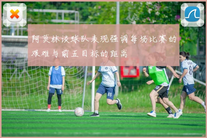阿莫林谈球队表现强调每场比赛的艰难与前五目标的距离