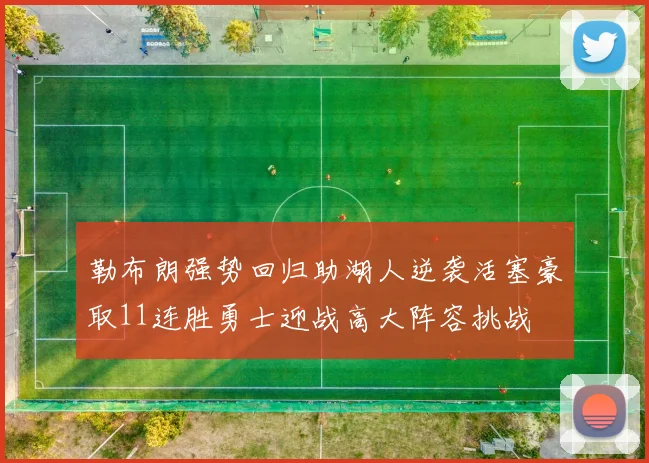 勒布朗强势回归助湖人逆袭活塞豪取11连胜勇士迎战高大阵容挑战