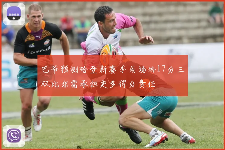 巴爷预测哈登新赛季或场均17分三双比尔需承担更多得分责任