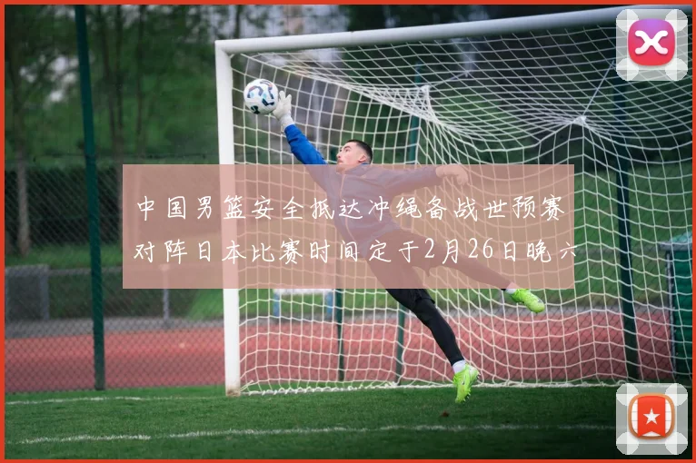 中国男篮安全抵达冲绳备战世预赛对阵日本比赛时间定于2月26日晚六点五分