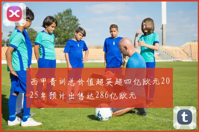 西甲青训总价值超英超四亿欧元2025年预计出售达286亿欧元