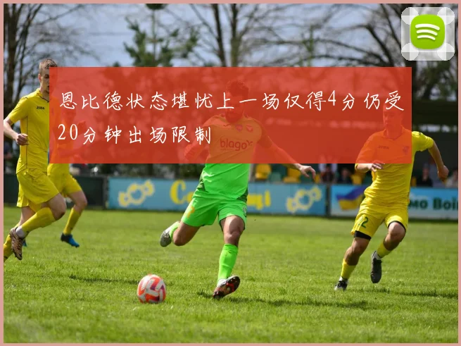 恩比德状态堪忧上一场仅得4分仍受20分钟出场限制
