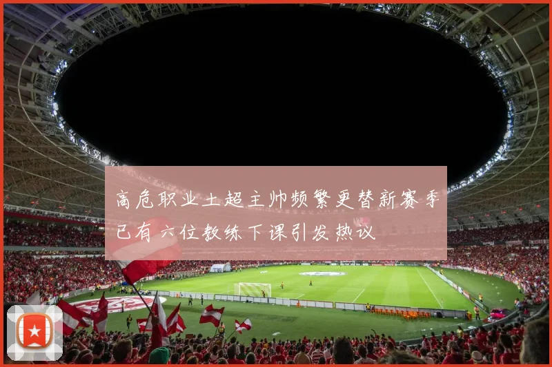 高危职业土超主帅频繁更替新赛季已有六位教练下课引发热议