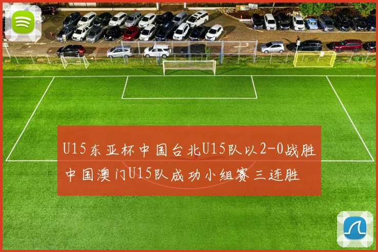 U15东亚杯中国台北U15队以2-0战胜中国澳门U15队成功小组赛三连胜