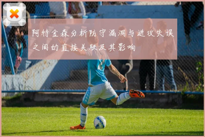 阿特金森分析防守漏洞与进攻失误之间的直接关联及其影响