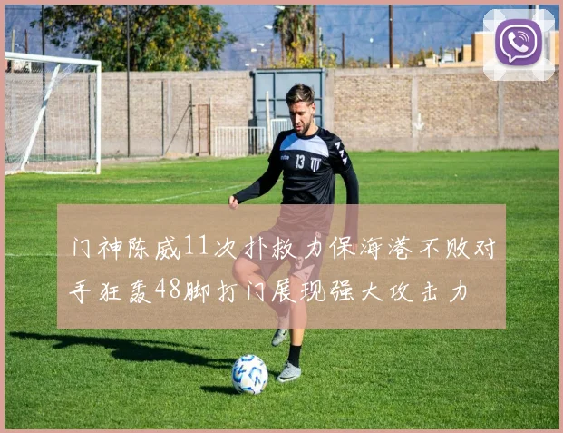 门神陈威11次扑救力保海港不败对手狂轰48脚打门展现强大攻击力