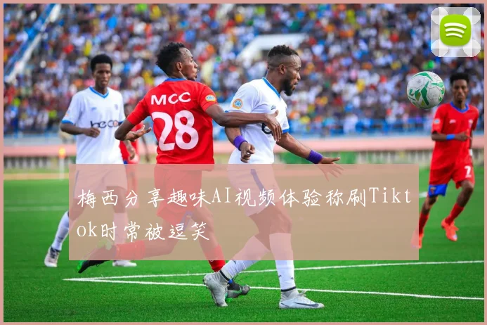 梅西分享趣味AI视频体验称刷Tiktok时常被逗笑