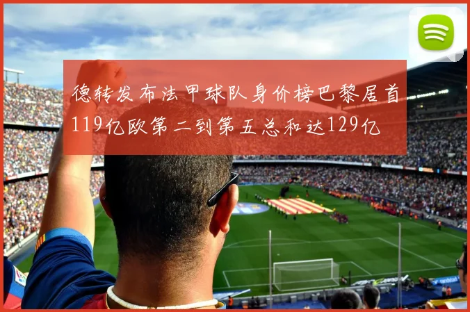 德转发布法甲球队身价榜巴黎居首119亿欧第二到第五总和达129亿