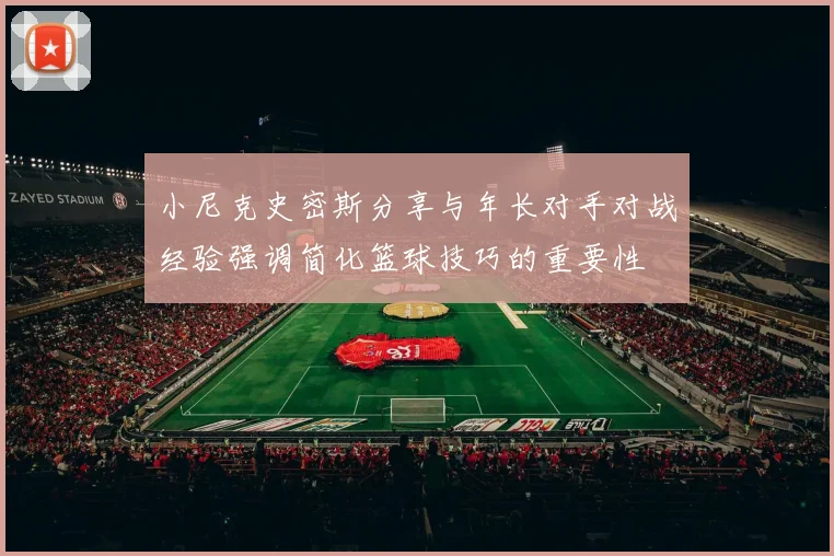 小尼克史密斯分享与年长对手对战经验强调简化篮球技巧的重要性